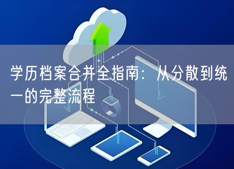 学历档案合并全指南:从分散到统一的完整流程 学历档案合并全指南:从分散到统一的完整流程