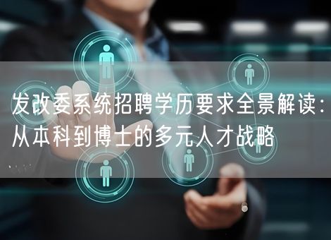 发改委系统招聘学历要求全景解读：从本科到博士的多元人才战略