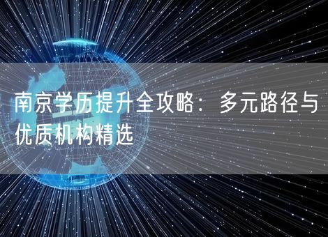 南京学历提升全攻略:多元路径与优质机构精选 南京学历提升全攻略:多元路径与优质机构精选