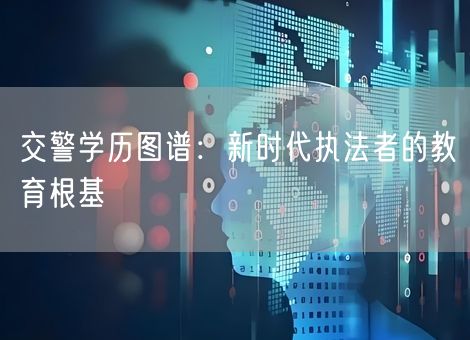 交警学历图谱:新时代执法者的教育根基 交警学历图谱:新时代执法者的教育根基