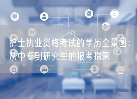 护士执业资格考试的学历全景图：从中专到研究生的报考指南