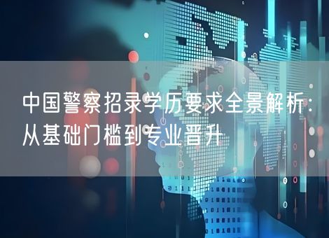 中国警察招录学历要求全景解析：从基础门槛到专业晋升