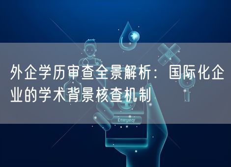 外企学历审查全景解析：国际化企业的学术背景核查机制