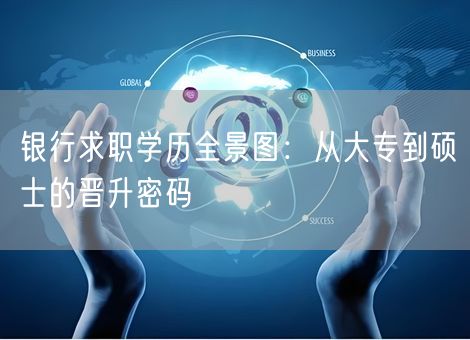 银行求职学历全景图:从大专到硕士的晋升密码 银行求职学历全景图:从大专到硕士的晋升密码