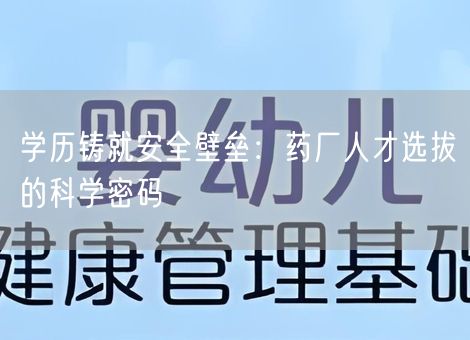 学历铸就安全壁垒:药厂人才选拔的科学密码 学历铸就安全壁垒:药厂人才选拔的科学密码