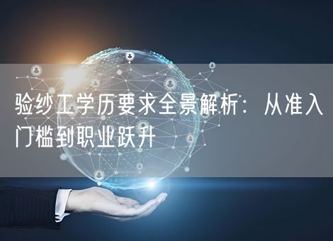 验纱工学历要求全景解析:从准入门槛到职业跃升 验纱工学历要求全景解析:从准入门槛到职业跃升