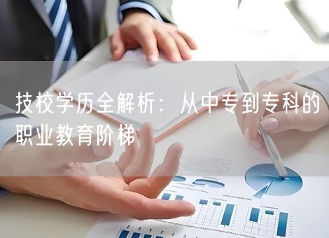技校学历全解析:从中专到专科的职业教育阶梯 技校学历全解析:从中专到专科的职业教育阶梯