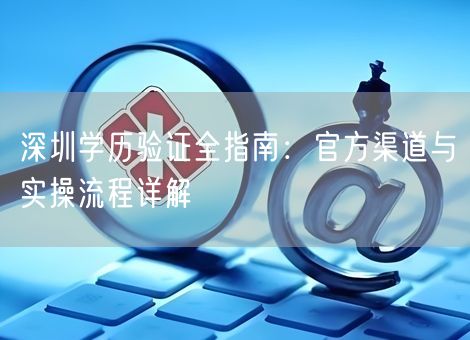 深圳学历验证全指南：官方渠道与实操流程详解