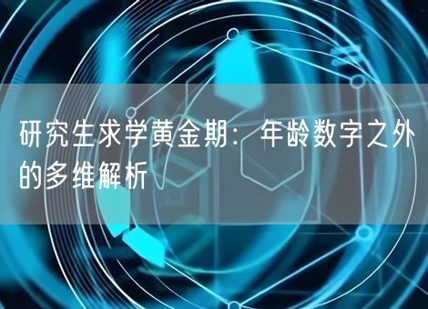 研究生求学黄金期:年龄数字之外的多维解析 研究生求学黄金期:年龄数字之外的多维解析