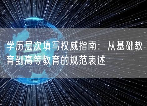 学历层次填写权威指南:从基础教育到高等教育的规范表述 学历层次填写权威指南:从基础教育到高等教育的规范表述