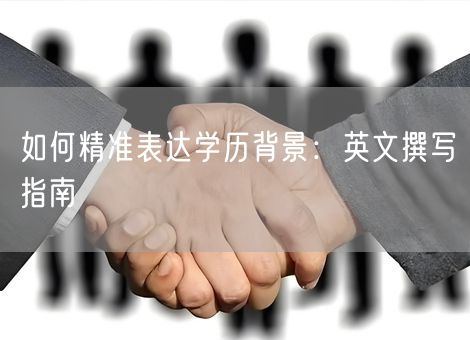 如何精准表达学历背景:英文撰写指南 如何精准表达学历背景:英文撰写指南