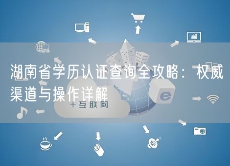 湖南省学历认证查询全攻略：权威渠道与操作详解