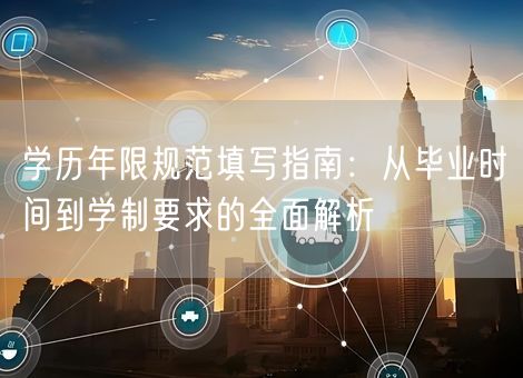 学历年限规范填写指南:从毕业时间到学制要求的全面解析 学历年限规范填写指南:从毕业时间到学制要求的全面解析