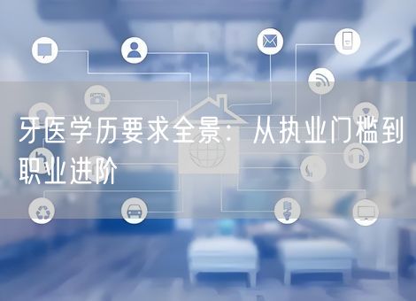 牙医学历要求全景:从执业门槛到职业进阶 牙医学历要求全景:从执业门槛到职业进阶
