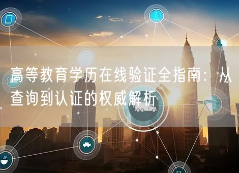 高等教育学历在线验证全指南：从查询到认证的权威解析