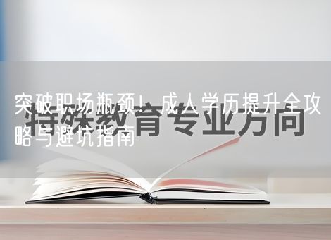 突破职场瓶颈!成人学历提升全攻略与避坑指南 突破职场瓶颈!成人学历提升全攻略与避坑指南