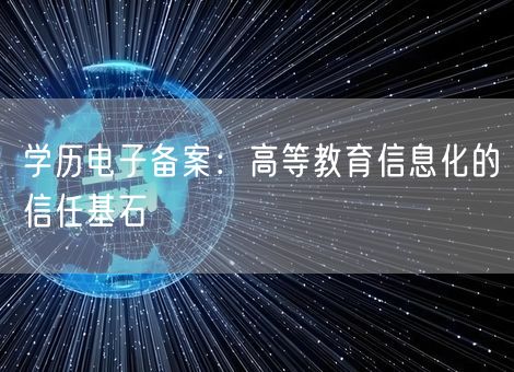 学历电子备案:高等教育信息化的信任基石 学历电子备案:高等教育信息化的信任基石