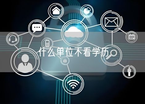 什么单位不看学历 什么单位不看学历