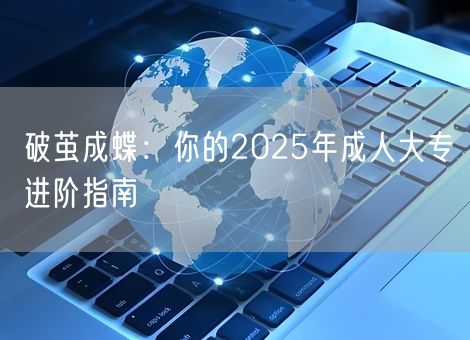 破茧成蝶:你的2025年成人大专进阶指南 破茧成蝶:你的2025年成人大专进阶指南