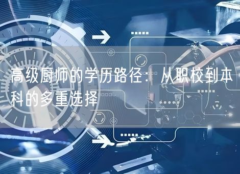 高级厨师的学历路径:从职校到本科的多重选择 高级厨师的学历路径:从职校到本科的多重选择