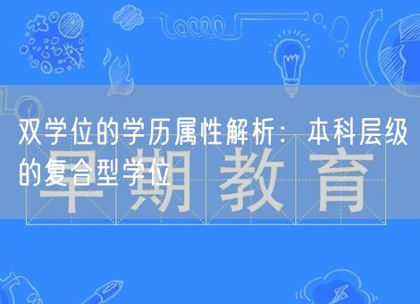 双学位的学历属性解析:本科层级的复合型学位 双学位的学历属性解析:本科层级的复合型学位