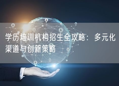 学历培训机构招生全攻略：多元化渠道与创新策略