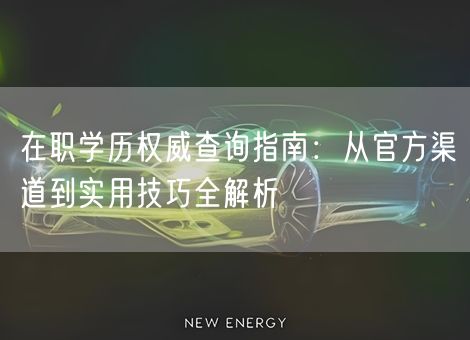 在职学历权威查询指南：从官方渠道到实用技巧全解析