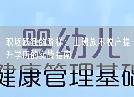 职场跃迁的阶梯:上班族不脱产提升学历的实战指南 职场跃迁的阶梯:上班族不脱产提升学历的实战指南