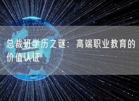总裁班学历之谜:高端职业教育的价值认证 总裁班学历之谜:高端职业教育的价值认证