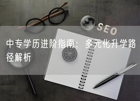 中专学历进阶指南:多元化升学路径解析 中专学历进阶指南:多元化升学路径解析