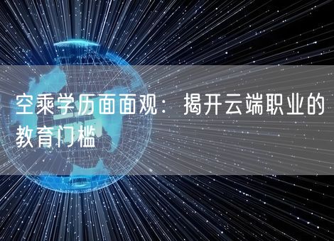 空乘学历面面观:揭开云端职业的教育门槛 空乘学历面面观:揭开云端职业的教育门槛