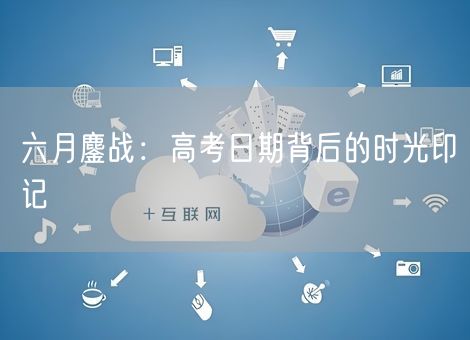 六月鏖战：高考日期背后的时光印记