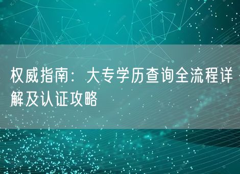 权威指南:大专学历查询全流程详解及认证攻略 权威指南:大专学历查询全流程详解及认证攻略