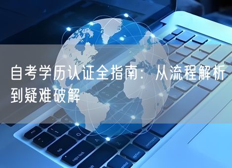 自考学历认证全指南:从流程解析到疑难破解 自考学历认证全指南:从流程解析到疑难破解