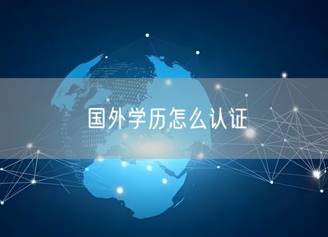 国外学历怎么认证 国外学历怎么认证