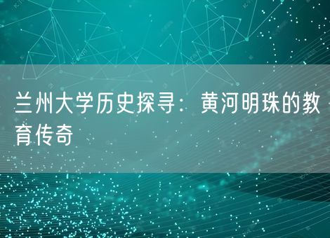 兰州大学历史探寻:黄河明珠的教育传奇 兰州大学历史探寻:黄河明珠的教育传奇