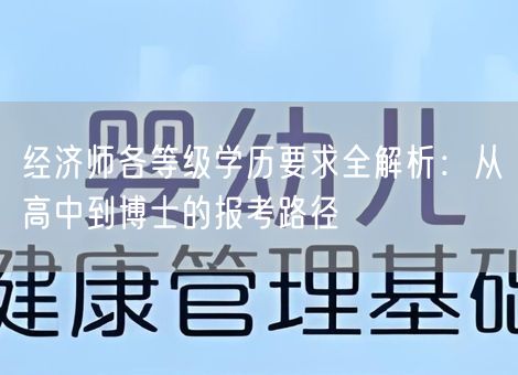 经济师各等级学历要求全解析:从高中到博士的报考路径 经济师各等级学历要求全解析:从高中到博士的报考路径
