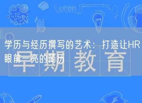 学历与经历撰写的艺术:打造让HR眼前一亮的简历 学历与经历撰写的艺术:打造让HR眼前一亮的简历