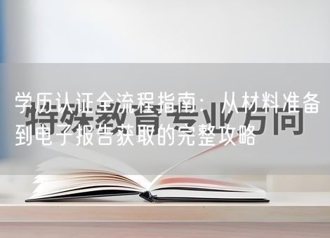 学历认证全流程指南:从材料准备到电子报告获取的完整攻略 学历认证全流程指南:从材料准备到电子报告获取的完整攻略
