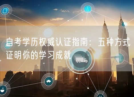 自考学历权威认证指南：五种方式证明你的学习成就