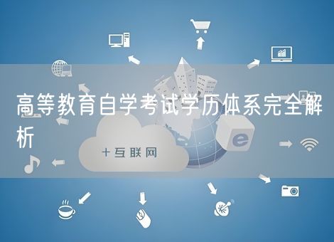 高等教育自学考试学历体系完全解析 高等教育自学考试学历体系完全解析