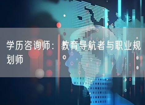 学历咨询师:教育导航者与职业规划师 学历咨询师:教育导航者与职业规划师