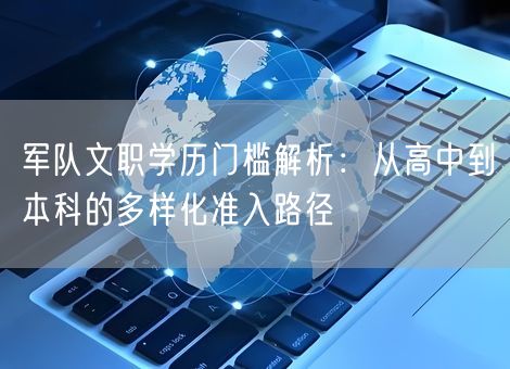 军队文职学历门槛解析：从高中到本科的多样化准入路径
