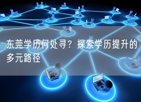 东莞学历何处寻?探索学历提升的多元路径 东莞学历何处寻?探索学历提升的多元路径