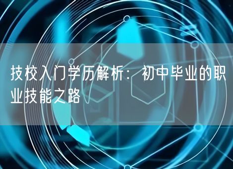 技校入门学历解析：初中毕业的职业技能之路