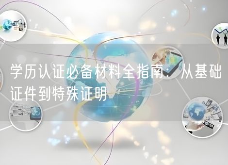 学历认证必备材料全指南:从基础证件到特殊证明 学历认证必备材料全指南:从基础证件到特殊证明