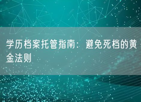 学历档案托管指南:避免死档的黄金法则 学历档案托管指南:避免死档的黄金法则