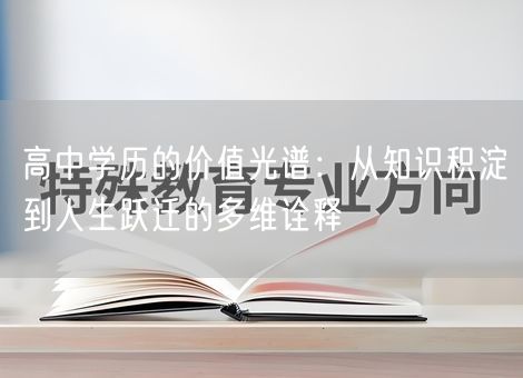 高中学历的价值光谱:从知识积淀到人生跃迁的多维诠释 高中学历的价值光谱:从知识积淀到人生跃迁的多维诠释