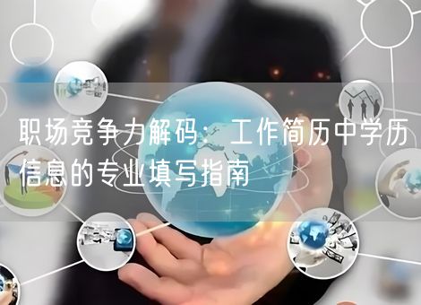 职场竞争力解码:工作简历中学历信息的专业填写指南 职场竞争力解码:工作简历中学历信息的专业填写指南