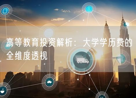 高等教育投资解析:大学学历费的全维度透视 高等教育投资解析:大学学历费的全维度透视